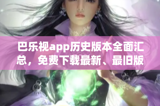 巴樂視app歷史版本全面匯總，免費(fèi)下載最新、最舊版本大全!
