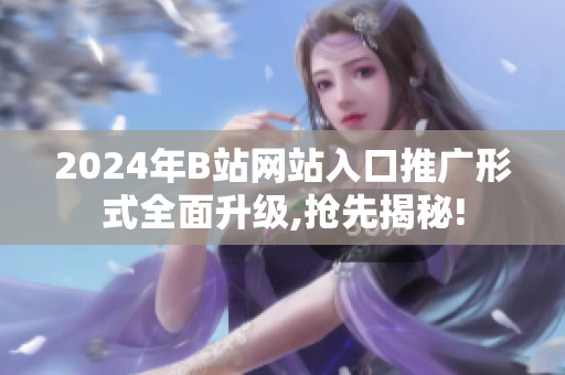 2024年B站網(wǎng)站入口推廣形式全面升級(jí),搶先揭秘!