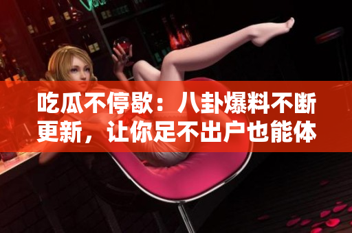 吃瓜不停歇：八卦爆料不斷更新，讓你足不出戶(hù)也能體驗(yàn)熱鬧八卦