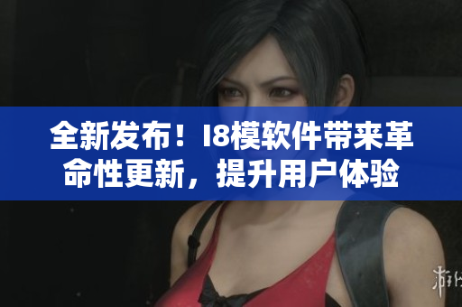全新發(fā)布！I8模軟件帶來(lái)革命性更新，提升用戶體驗(yàn)