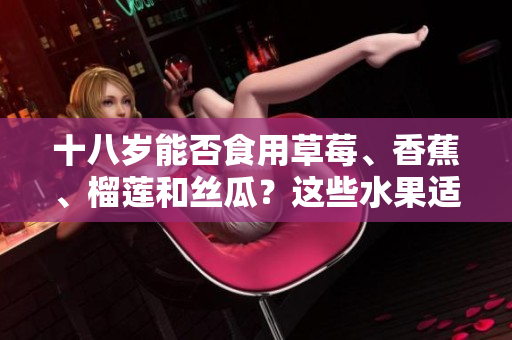 十八歲能否食用草莓、香蕉、榴蓮和絲瓜？這些水果適合青少年嗎？