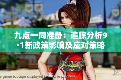 九點(diǎn)一同準(zhǔn)備：追蹤分析9·1新政策影響及應(yīng)對策略