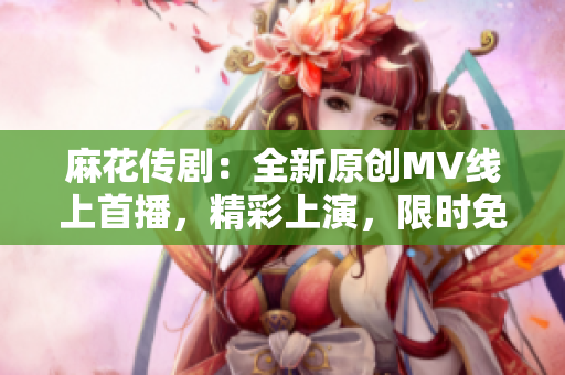 麻花傳?。喝略瓌?chuàng)MV線上首播，精彩上演，限時免費(fèi)觀看