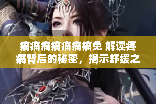 痛痛痛痛痛痛痛免 解讀疼痛背后的秘密，揭示舒緩之道