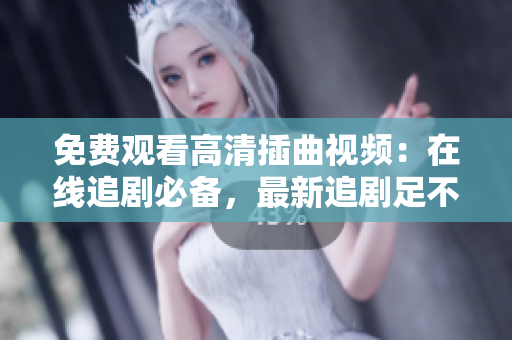 免費(fèi)觀看高清插曲視頻：在線追劇必備，最新追劇足不出戶，想看就看，精彩劇情一網(wǎng)打盡