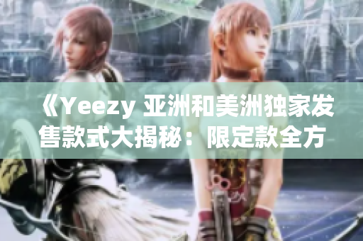 《Yeezy 亞洲和美洲獨(dú)家發(fā)售款式大揭秘：限定款全方位解析》