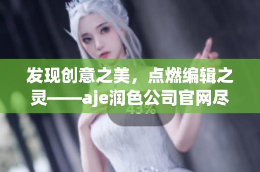 發(fā)現(xiàn)創(chuàng)意之美，點(diǎn)燃編輯之靈——aje潤(rùn)色公司官網(wǎng)盡顯魅力