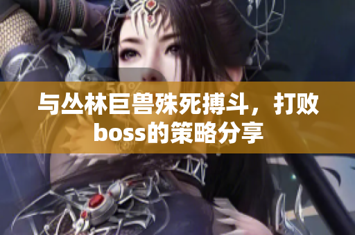與叢林巨獸殊死搏斗，打敗boss的策略分享