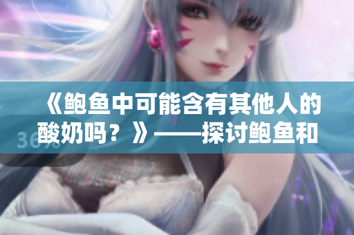 《鮑魚中可能含有其他人的酸奶嗎？》——探討鮑魚和酸奶的關(guān)系