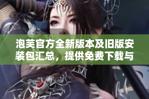 泡芙官方全新版本及舊版安裝包匯總，提供免費(fèi)下載與安裝指南