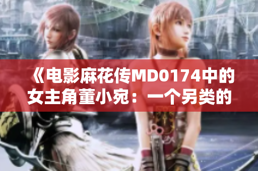 《電影麻花傳MD0174中的女主角董小宛：一個(gè)另類的故事》