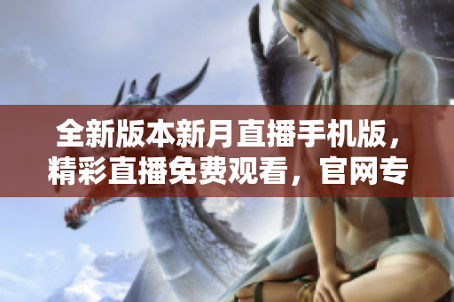 全新版本新月直播手機版，精彩直播免費觀看，官網(wǎng)專業(yè)下載體驗