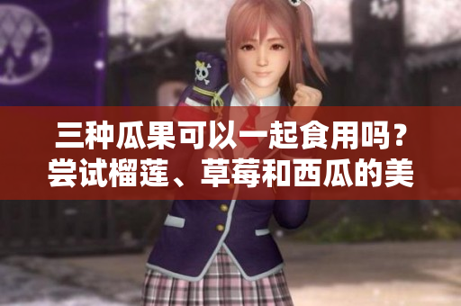 三種瓜果可以一起食用嗎？嘗試榴蓮、草莓和西瓜的美味組合