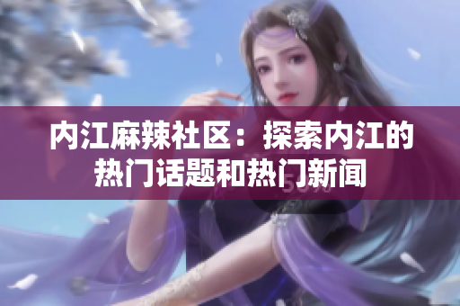 內(nèi)江麻辣社區(qū)：探索內(nèi)江的熱門話題和熱門新聞