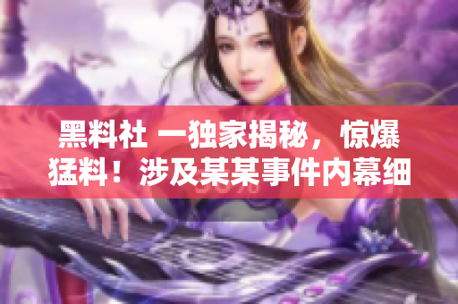 黑料社 一獨(dú)家揭秘，驚爆猛料！涉及某某事件內(nèi)幕細(xì)節(jié)大曝光