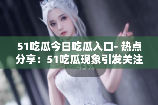 51吃瓜今日吃瓜入口- 熱點分享：51吃瓜現(xiàn)象引發(fā)關(guān)注
