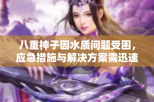 八重神子因水質(zhì)問(wèn)題受困，應(yīng)急措施與解決方案需迅速落實(shí)