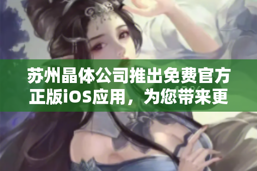 蘇州晶體公司推出免費(fèi)官方正版iOS應(yīng)用，為您帶來更出色的體驗(yàn)