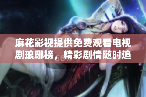 麻花影視提供免費(fèi)觀看電視劇瑯琊榜，精彩劇情隨時(shí)追。