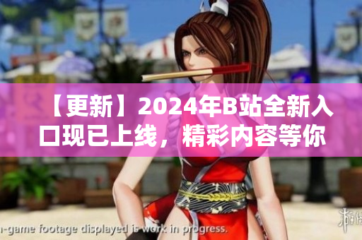 【更新】2024年B站全新入口現(xiàn)已上線，精彩內(nèi)容等你來探索