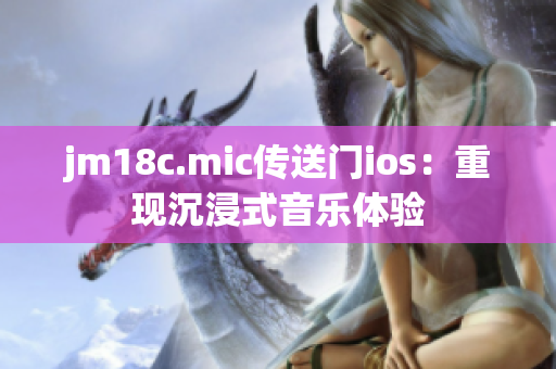 jm18c.mic傳送門ios：重現(xiàn)沉浸式音樂(lè)體驗(yàn)