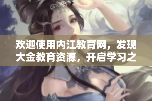 歡迎使用內(nèi)江教育網(wǎng)，發(fā)現(xiàn)大金教育資源，開啟學(xué)習(xí)之旅