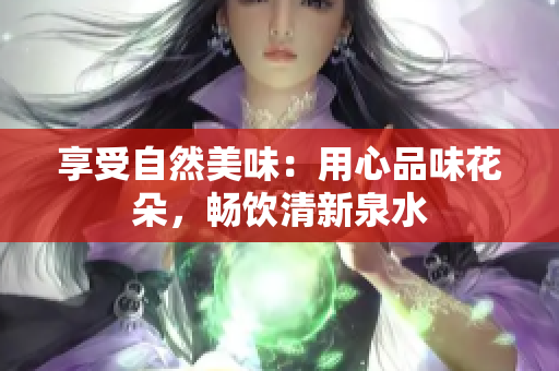 享受自然美味：用心品味花朵，暢飲清新泉水
