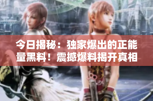 今日揭秘：獨(dú)家爆出的正能量黑料！震撼爆料揭開真相！