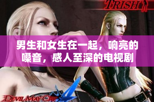 男生和女生在一起，響亮的嗓音，感人至深的電視劇