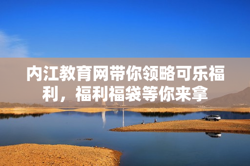 內(nèi)江教育網(wǎng)帶你領(lǐng)略可樂福利，福利福袋等你來拿