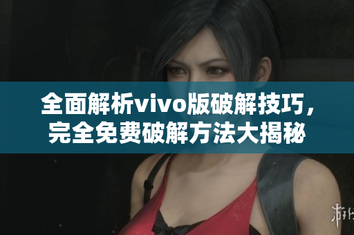 全面解析vivo版破解技巧，完全免費(fèi)破解方法大揭秘