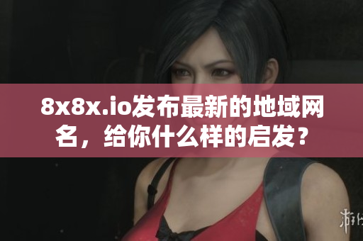 8x8x.io發(fā)布最新的地域網(wǎng)名，給你什么樣的啟發(fā)？