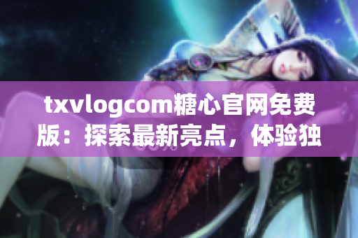 txvlogcom糖心官網(wǎng)免費(fèi)版：探索最新亮點(diǎn)，體驗(yàn)獨(dú)特魅力