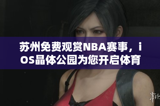 蘇州免費(fèi)觀賞NBA賽事，iOS晶體公園為您開啟體育盛宴