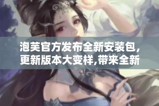 泡芙官方發(fā)布全新安裝包，更新版本大變樣,帶來全新的體驗