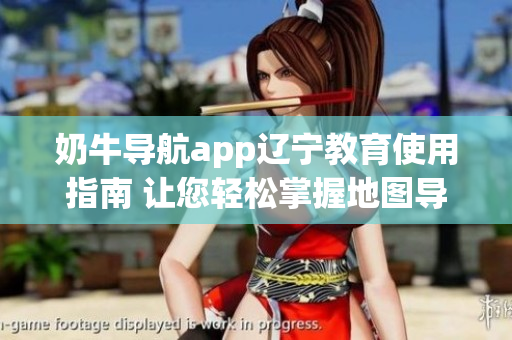 奶牛導航app遼寧教育使用指南 讓您輕松掌握地圖導航和校園信息查詢