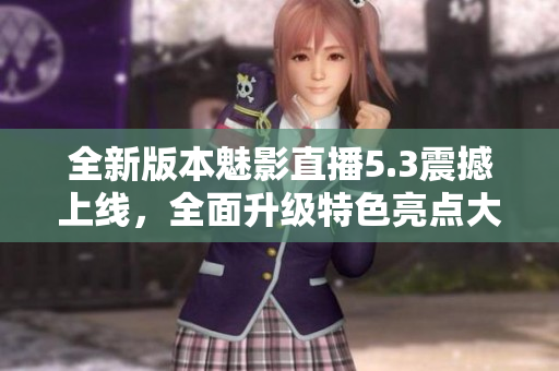全新版本魅影直播5.3震撼上線，全面升級(jí)特色亮點(diǎn)大揭秘