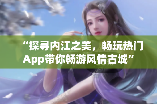 “探尋內(nèi)江之美，暢玩熱門App帶你暢游風(fēng)情古城”