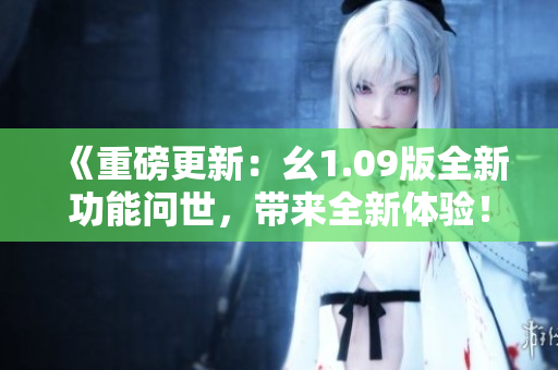 《重磅更新：幺1.09版全新功能問世，帶來全新體驗(yàn)！》