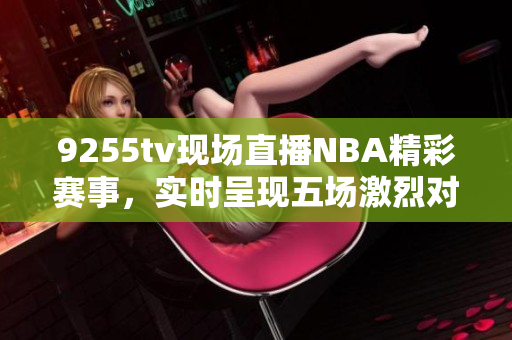 9255tv現(xiàn)場(chǎng)直播NBA精彩賽事，實(shí)時(shí)呈現(xiàn)五場(chǎng)激烈對(duì)決