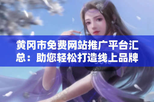 黃岡市免費網站推廣平臺匯總：助您輕松打造線上品牌知名度