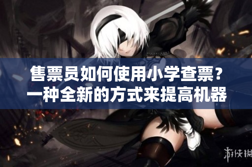 售票員如何使用小學(xué)查票？一種全新的方式來提高機(jī)器精度。