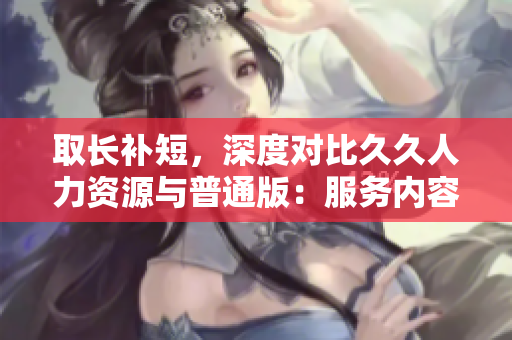 取長補短，深度對比久久人力資源與普通版：服務內容、使用情況、效果對比分析