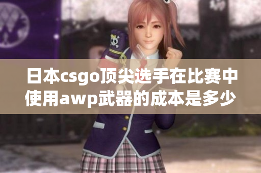 日本csgo頂尖選手在比賽中使用awp武器的成本是多少？