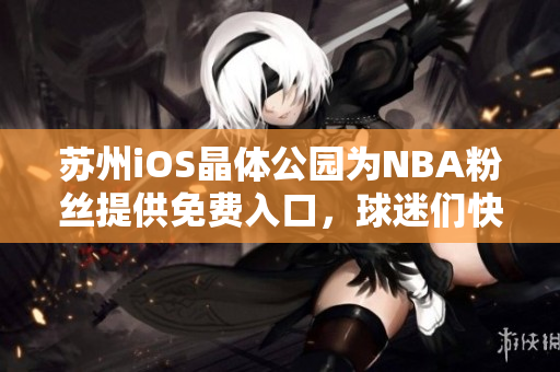 蘇州iOS晶體公園為NBA粉絲提供免費(fèi)入口，球迷們快來體驗(yàn)吧