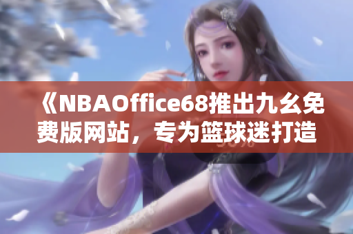 《NBAOffice68推出九幺免費版網站，專為籃球迷打造的全新體育平臺》