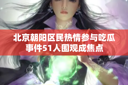 北京朝陽區(qū)民熱情參與吃瓜事件51人圍觀成焦點(diǎn)