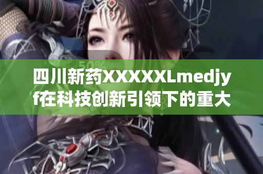 四川新藥XXXXXLmedjyf在科技創(chuàng)新引領(lǐng)下的重大突破
