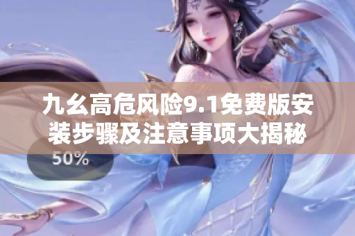 九幺高危風險9.1免費版安裝步驟及注意事項大揭秘