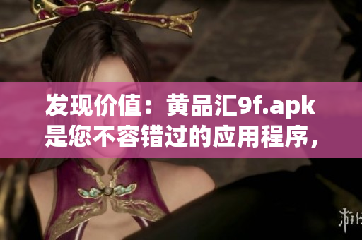 發(fā)現(xiàn)價(jià)值：黃品匯9f.apk是您不容錯(cuò)過的應(yīng)用程序，快來了解它的特色和優(yōu)勢(shì)吧
